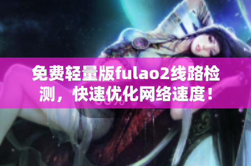 免費輕量版fulao2線路檢測，快速優(yōu)化網(wǎng)絡(luò)速度！