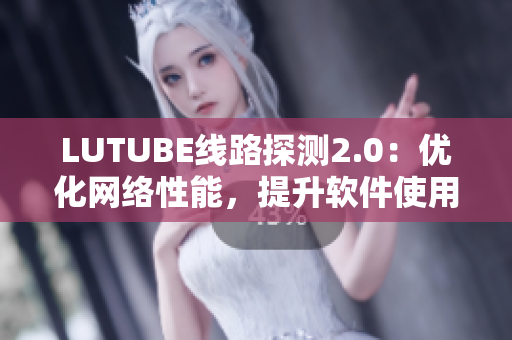 LUTUBE線路探測2.0：優(yōu)化網(wǎng)絡性能，提升軟件使用體驗