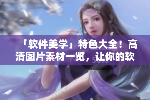 「軟件美學(xué)」特色大全！高清圖片素材一覽，讓你的軟件也能成為藝術(shù)品