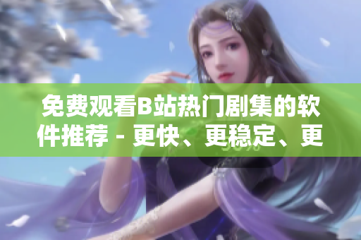 免費觀看B站熱門劇集的軟件推薦 - 更快、更穩(wěn)定、更安全！