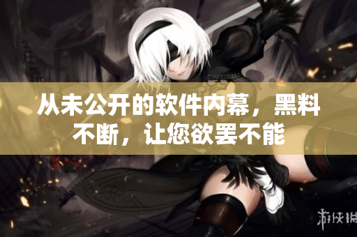 從未公開的軟件內(nèi)幕，黑料不斷，讓您欲罷不能