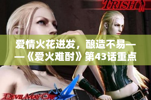 愛情火花迸發(fā)，釀造不易——《愛火難酎》第43話重點解析