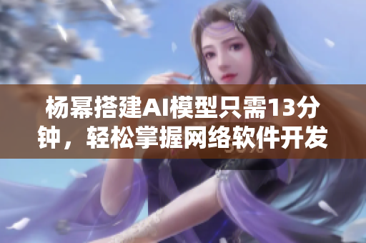 楊冪搭建AI模型只需13分鐘，輕松掌握網(wǎng)絡軟件開發(fā)竅門