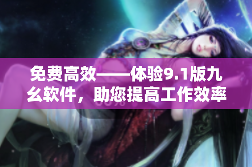免費(fèi)高效——體驗9.1版九幺軟件，助您提高工作效率