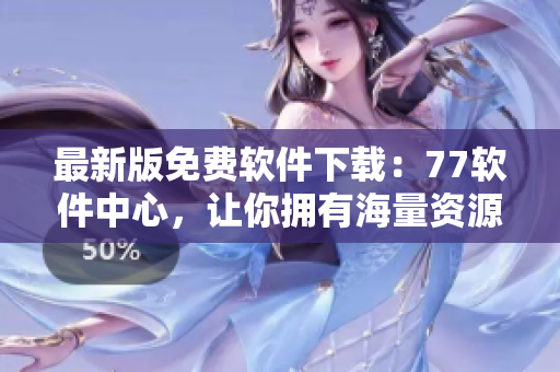 最新版免費(fèi)軟件下載：77軟件中心，讓你擁有海量資源！