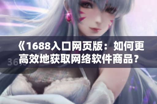 《1688入口網(wǎng)頁版：如何更高效地獲取網(wǎng)絡(luò)軟件商品？》