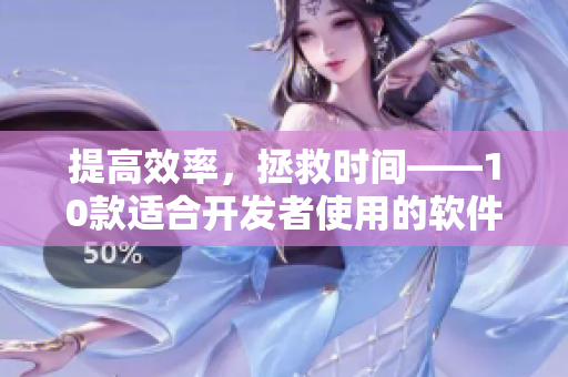 提高效率，拯救時間——10款適合開發(fā)者使用的軟件