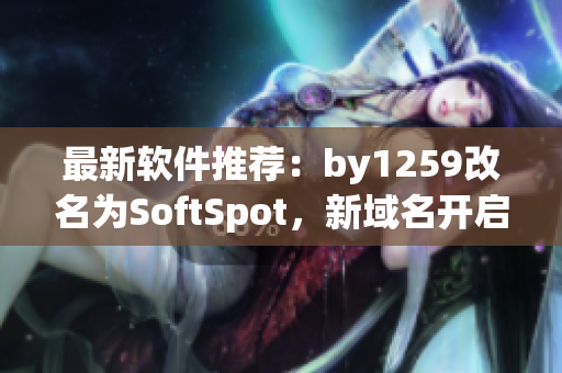 最新軟件推薦：by1259改名為SoftSpot，新域名開啟更安全的下載之旅！
