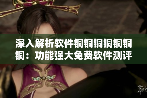 深入解析軟件銅銅銅銅銅銅銅：功能強(qiáng)大免費軟件測評和推薦