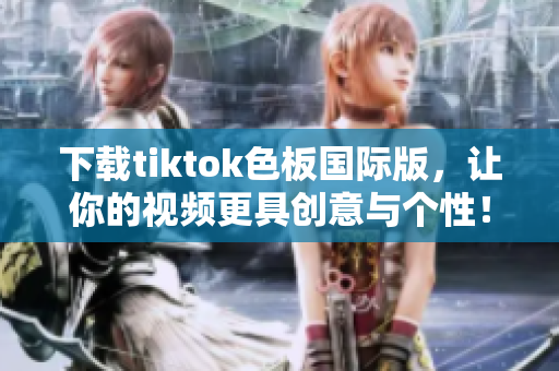 下載tiktok色板國際版，讓你的視頻更具創(chuàng)意與個性！
