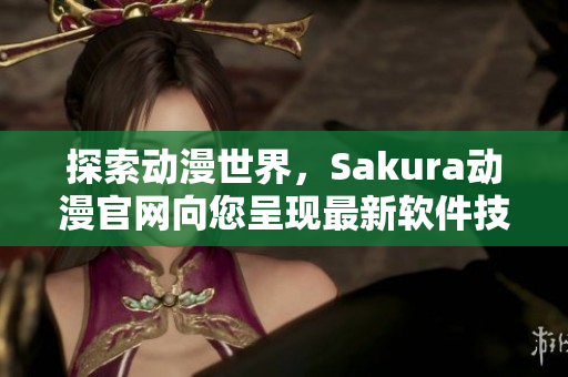 探索動漫世界，Sakura動漫官網(wǎng)向您呈現(xiàn)最新軟件技術(shù)！