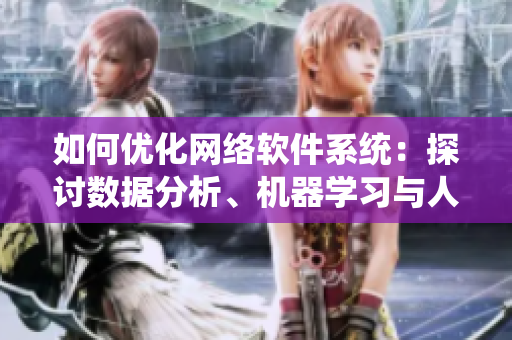 如何優(yōu)化網(wǎng)絡(luò)軟件系統(tǒng)：探討數(shù)據(jù)分析、機(jī)器學(xué)習(xí)與人工智能技術(shù)的融合應(yīng)用