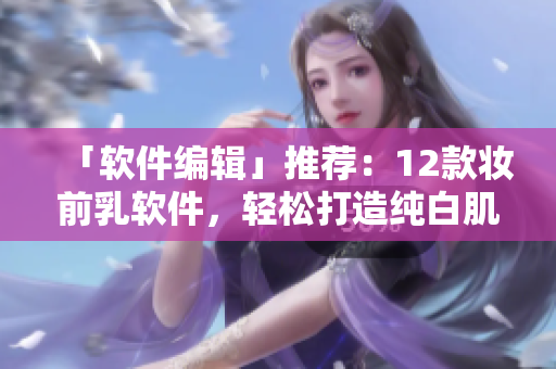 「軟件編輯」推薦：12款妝前乳軟件，輕松打造純白肌膚！