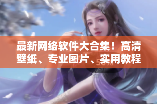 最新網(wǎng)絡(luò)軟件大合集！高清壁紙、專業(yè)圖片、實(shí)用教程應(yīng)有盡有！