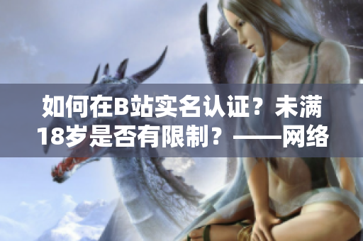 如何在B站實名認(rèn)證？未滿18歲是否有限制？——網(wǎng)絡(luò)軟件編輯探究