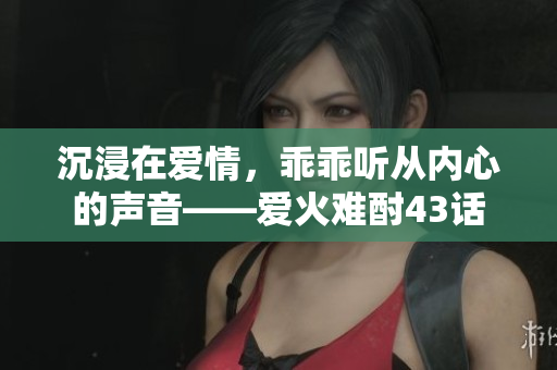 沉浸在愛情，乖乖聽從內(nèi)心的聲音——愛火難酎43話