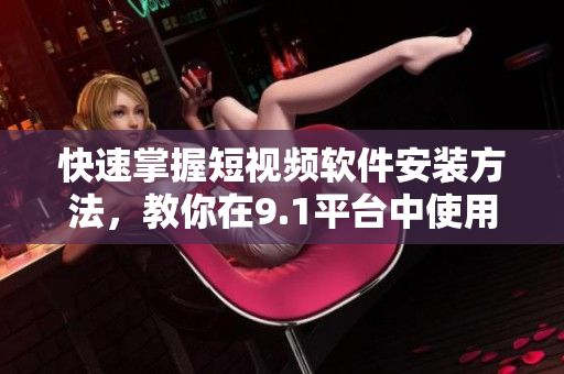 快速掌握短視頻軟件安裝方法，教你在9.1平臺中使用豐富功能！
