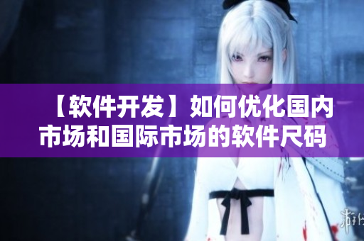【軟件開發(fā)】如何優(yōu)化國內(nèi)市場和國際市場的軟件尺碼適配？