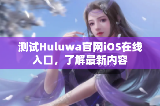 測試Huluwa官網(wǎng)iOS在線入口，了解最新內(nèi)容