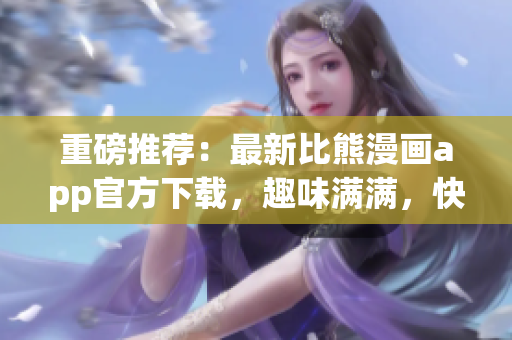 重磅推薦：最新比熊漫畫app官方下載，趣味滿滿，快來欣賞！