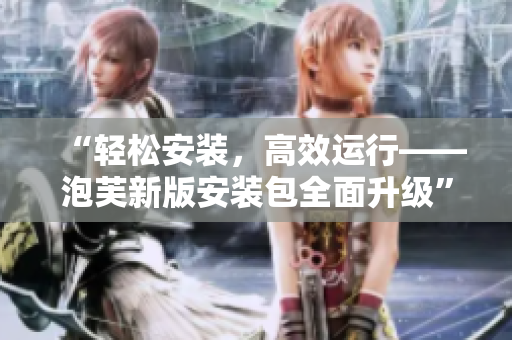“輕松安裝，高效運行——泡芙新版安裝包全面升級”