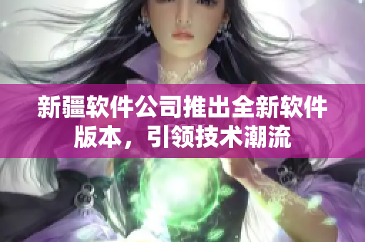 新疆軟件公司推出全新軟件版本，引領(lǐng)技術(shù)潮流
