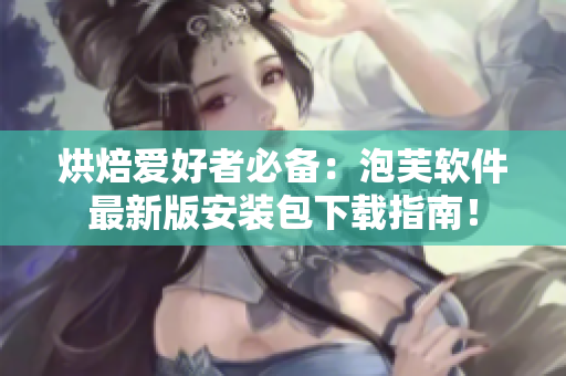 烘焙愛好者必備：泡芙軟件最新版安裝包下載指南！