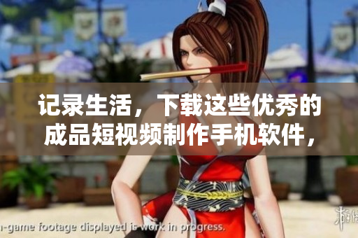 記錄生活，下載這些優(yōu)秀的成品短視頻制作手機(jī)軟件，讓您的視頻更加出彩！