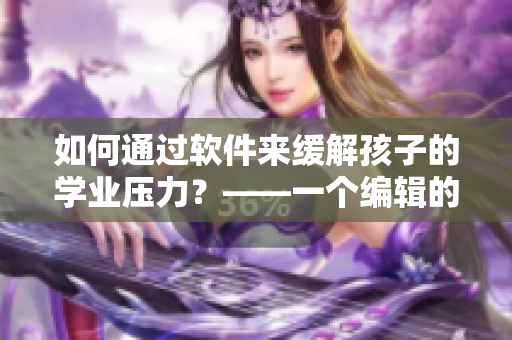 如何通過軟件來緩解孩子的學(xué)業(yè)壓力？——一個(gè)編輯的心聲