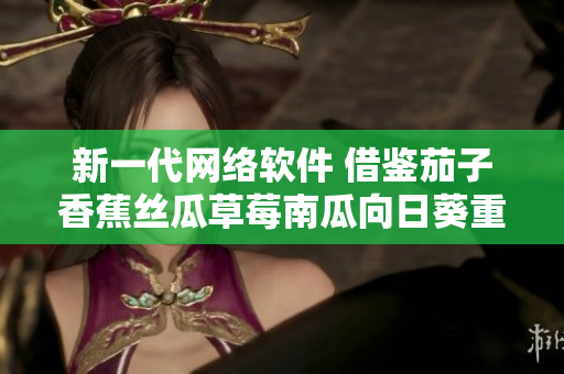 新一代網絡軟件 借鑒茄子香蕉絲瓜草莓南瓜向日葵重塑用戶體驗