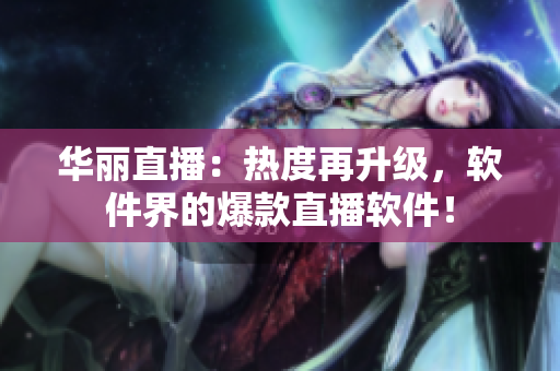 華麗直播：熱度再升級(jí)，軟件界的爆款直播軟件！