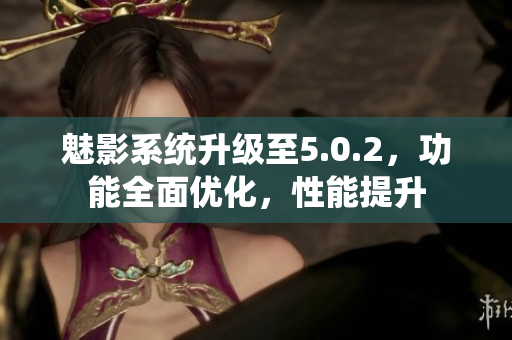 魅影系統(tǒng)升級(jí)至5.0.2，功能全面優(yōu)化，性能提升