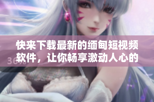 快來下載最新的緬甸短視頻軟件，讓你暢享激動(dòng)人心的互動(dòng)體驗(yàn)！