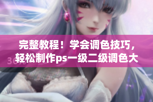 完整教程！學(xué)會(huì)調(diào)色技巧，輕松制作ps一級(jí)二級(jí)調(diào)色大片視頻！