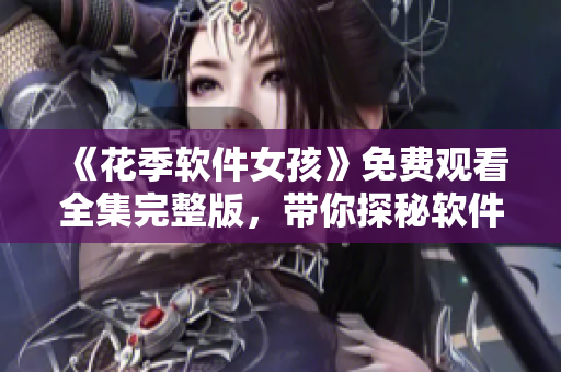 《花季軟件女孩》免費(fèi)觀看全集完整版，帶你探秘軟件女孩們的世界