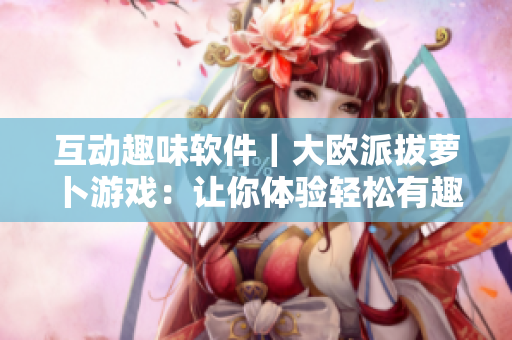 互動(dòng)趣味軟件｜大歐派拔蘿卜游戲：讓你體驗(yàn)輕松有趣的軟件應(yīng)用