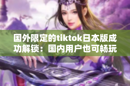 國(guó)外限定的tiktok日本版成功解鎖：國(guó)內(nèi)用戶(hù)也可暢玩