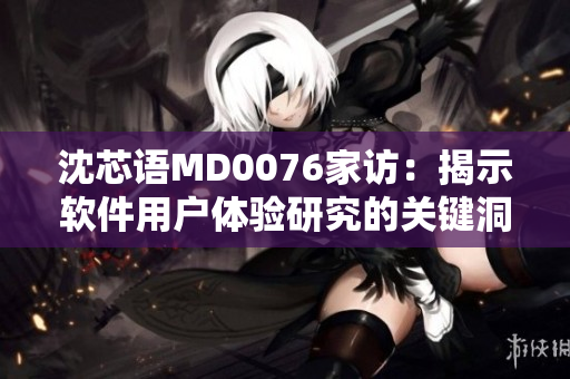 沈芯語MD0076家訪：揭示軟件用戶體驗(yàn)研究的關(guān)鍵洞見