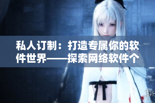 私人訂制：打造專屬你的軟件世界——探索網(wǎng)絡(luò)軟件個性化定制之道