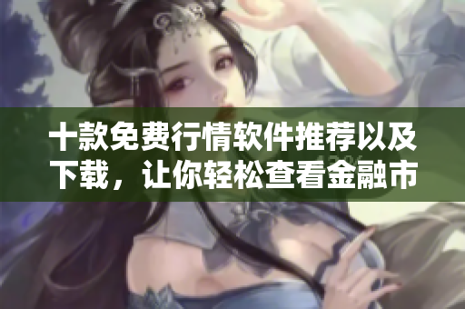 十款免費(fèi)行情軟件推薦以及下載，讓你輕松查看金融市場(chǎng)數(shù)據(jù)