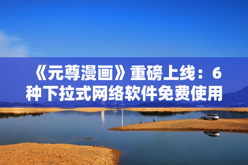 《元尊漫畫(huà)》重磅上線：6種下拉式網(wǎng)絡(luò)軟件免費(fèi)使用！