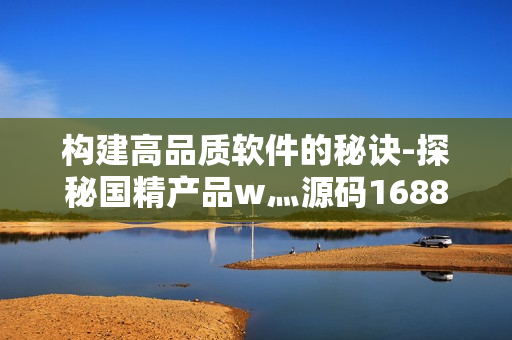 構(gòu)建高品質(zhì)軟件的秘訣-探秘國精產(chǎn)品w灬源碼1688