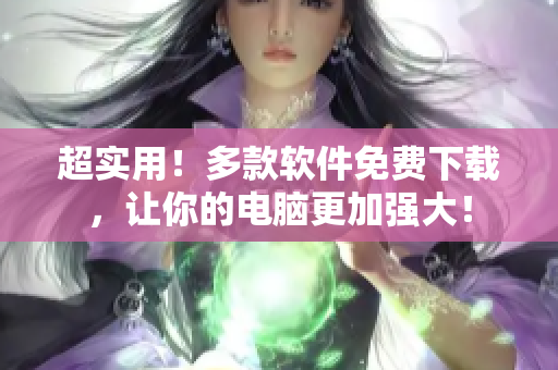 超實用！多款軟件免費下載，讓你的電腦更加強大！