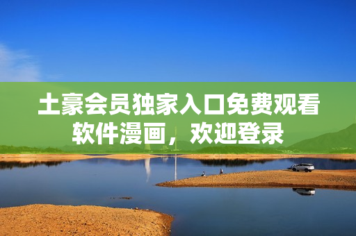 土豪會員獨(dú)家入口免費(fèi)觀看軟件漫畫，歡迎登錄