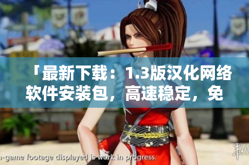 「最新下載：1.3版漢化網(wǎng)絡(luò)軟件安裝包，高速穩(wěn)定，免費(fèi)試用！」