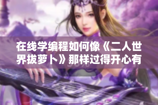 在線學(xué)編程如何像《二人世界拔蘿卜》那樣過(guò)得開(kāi)心有趣