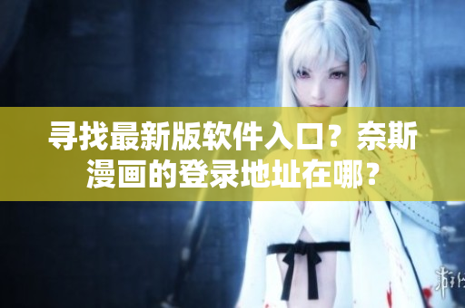 尋找最新版軟件入口？奈斯漫畫的登錄地址在哪？