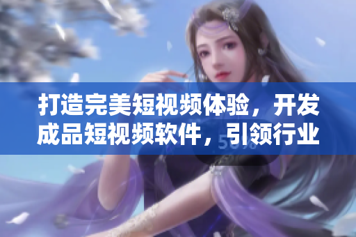 打造完美短視頻體驗(yàn)，開(kāi)發(fā)成品短視頻軟件，引領(lǐng)行業(yè)新潮流