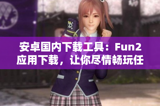 安卓國內(nèi)下載工具：Fun2應用下載，讓你盡情暢玩任何應用
