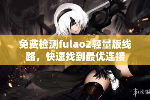 免費(fèi)檢測(cè)fulao2輕量版線路，快速找到最優(yōu)連接